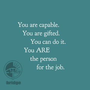 You are capable. You are gifted. You can do it. You ARE the person for the job!