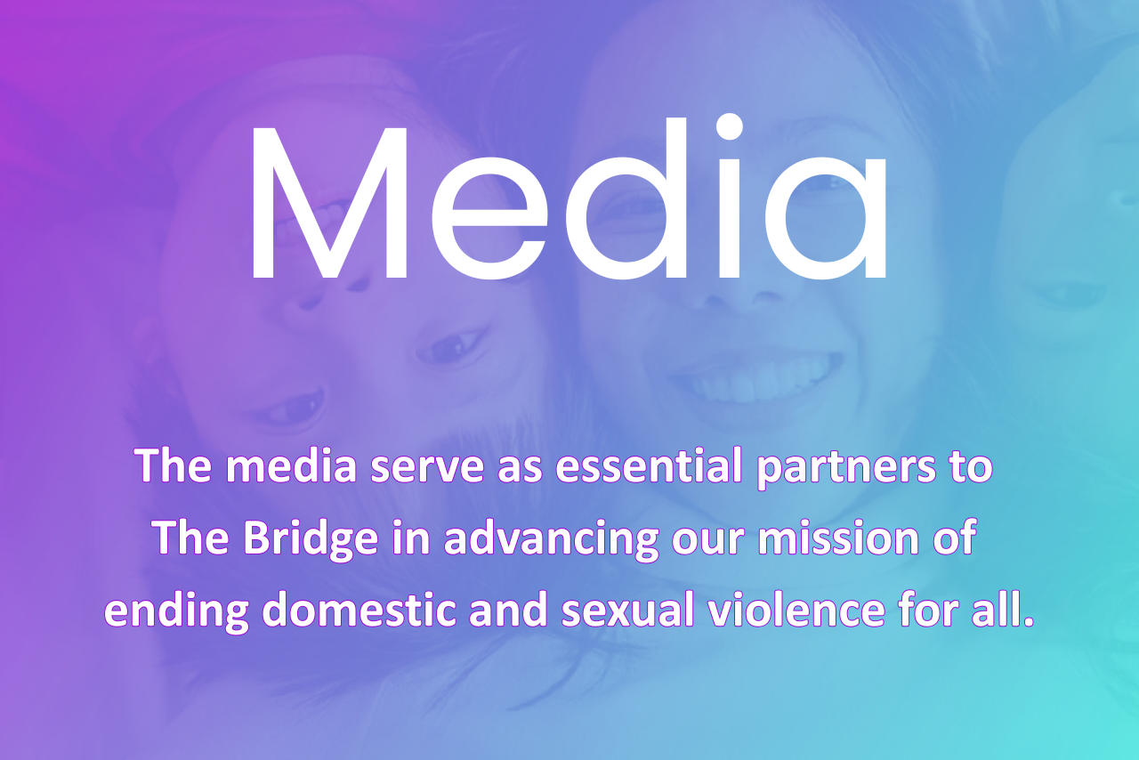 The media serve as essential partners to The Bridge in advancing our mission of ending domestic and sexual violence for all.